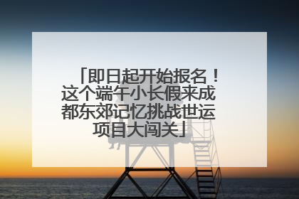 即日起开始报名！这个端午小长假来成都东郊记忆挑战世运项目大闯关