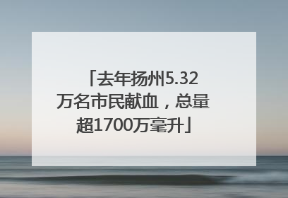 去年扬州5.32万名市民献血，总量超1700万毫升