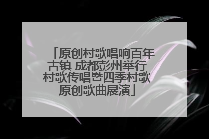 原创村歌唱响百年古镇 成都彭州举行村歌传唱暨四季村歌原创歌曲展演
