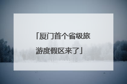 厦门首个省级旅游度假区来了