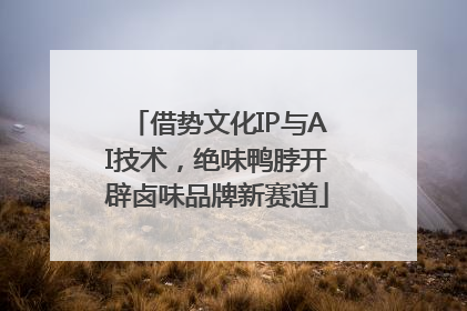 借势文化IP与AI技术，绝味鸭脖开辟卤味品牌新赛道
