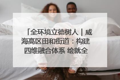 全环境立德树人｜威海高区田和街道：构建四维融合体系 绘就全环境立德树人新画卷