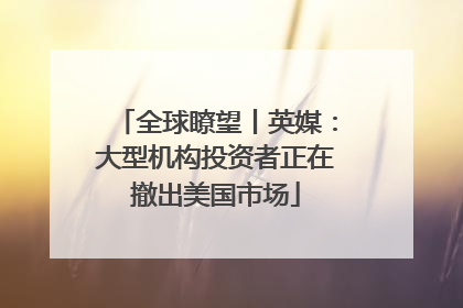 全球瞭望丨英媒：大型机构投资者正在撤出美国市场