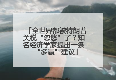 全世界都被特朗普关税“忽悠”了？知名经济学家提出一条“多赢”建议