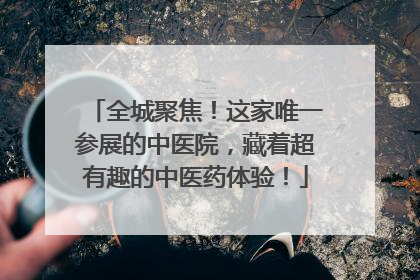 全城聚焦！这家唯一参展的中医院，藏着超有趣的中医药体验！
