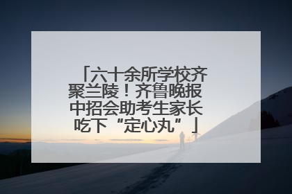 六十余所学校齐聚兰陵！齐鲁晚报中招会助考生家长吃下“定心丸”