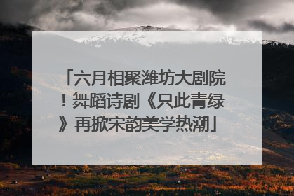 六月相聚潍坊大剧院！舞蹈诗剧《只此青绿》再掀宋韵美学热潮