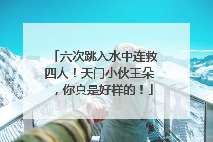 六次跳入水中连救四人！天门小伙王朵，你真是好样的！