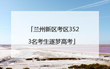 兰州新区考区3523名考生逐梦高考