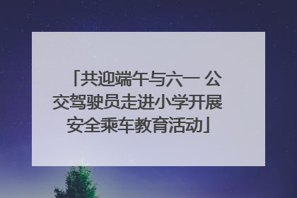 共迎端午与六一 公交驾驶员走进小学开展安全乘车教育活动