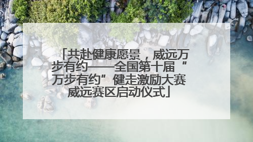 共赴健康愿景，威远万步有约——全国第十届“万步有约”健走激励大赛威远赛区启动仪式