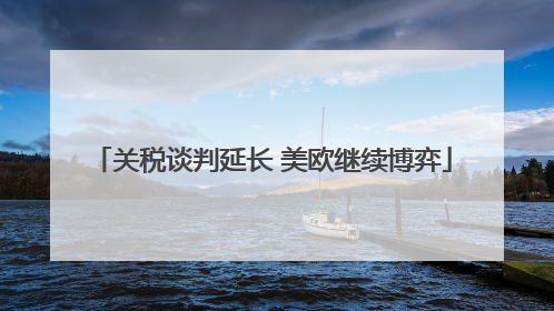 关税谈判延长 美欧继续博弈