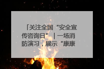 关注全国“安全宣传咨询日”｜一场消防演习，展示“康康”应急实力
