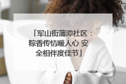 军山街蒲潭社区：粽香传情暖人心 安全相伴度佳节