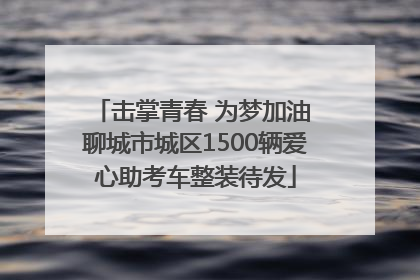 击掌青春 为梦加油 聊城市城区1500辆爱心助考车整装待发