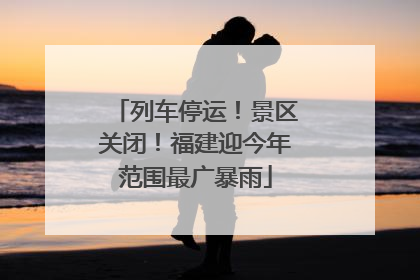 列车停运！景区关闭！福建迎今年范围最广暴雨