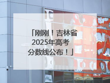 刚刚！吉林省2025年高考分数线公布！
