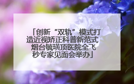 创新“双轨”模式打造近视矫正科普新范式 烟台毓璜顶医院全飞秒专家见面会举办