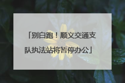 别白跑!顺义交通支队执法站将暂停办公