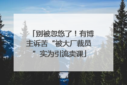 别被忽悠了！有博主诉苦“被大厂裁员”实为引流卖课