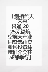 剑指蓝天 “蓉惠”贯通 2025无锡航空航天产业园暨惠山高新区投资环境推介会在成都举行