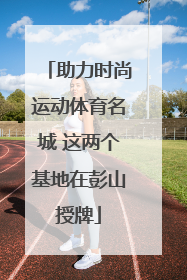 助力时尚运动体育名城 这两个基地在彭山授牌