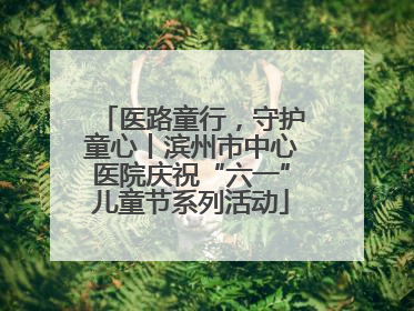 医路童行，守护童心丨滨州市中心医院庆祝“六一”儿童节系列活动