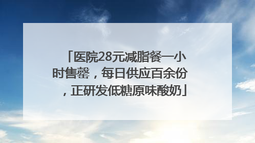 医院28元减脂餐一小时售罄，每日供应百余份，正研发低糖原味酸奶