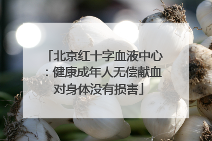 北京红十字血液中心：健康成年人无偿献血对身体没有损害
