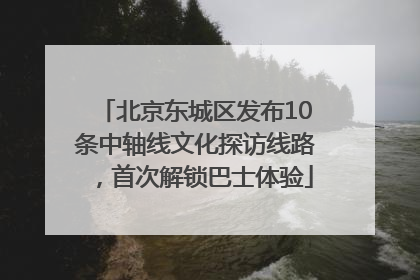 北京东城区发布10条中轴线文化探访线路，首次解锁巴士体验