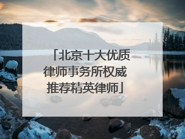 北京十大优质律师事务所权威推荐精英律师