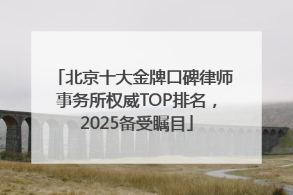 北京十大金牌口碑律师事务所权威TOP排名，2025备受瞩目