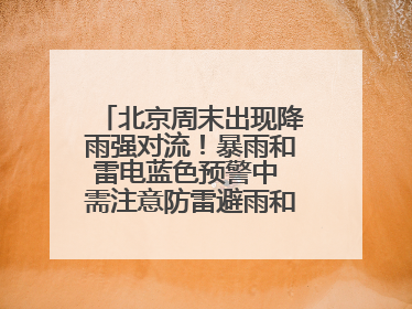 北京周末出现降雨强对流！暴雨和雷电蓝色预警中 需注意防雷避雨和出行安全