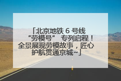 北京地铁 6 号线 “劳模号” 专列启程！全景展现劳模故事，匠心护航贯通京城~