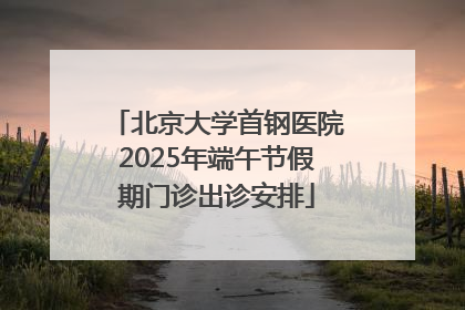 北京大学首钢医院2025年端午节假期门诊出诊安排