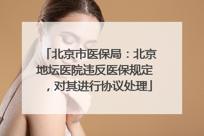 北京市医保局：北京地坛医院违反医保规定，对其进行协议处理