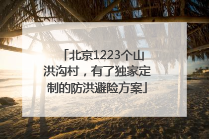北京1223个山洪沟村，有了独家定制的防洪避险方案