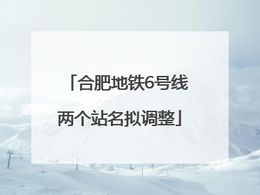 合肥地铁6号线两个站名拟调整