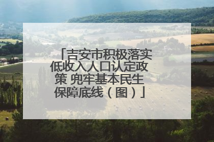 吉安市积极落实低收入人口认定政策 兜牢基本民生保障底线（图）