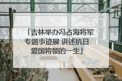 吉林举办冯占海将军专题事迹展 讲述抗日爱国将领的一生