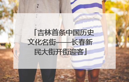 吉林首条中国历史文化名街——长春新民大街开街迎客