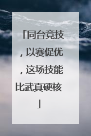 同台竞技，以赛促优，这场技能比武真硬核