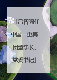 吕智强任中国一重集团董事长、党委书记