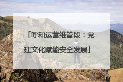 呼和运营维管段：党建文化赋能安全发展