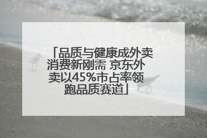 品质与健康成外卖消费新刚需 京东外卖以45%市占率领跑品质赛道
