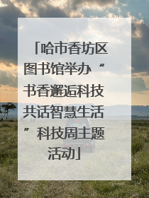 哈市香坊区图书馆举办“书香邂逅科技共话智慧生活”科技周主题活动