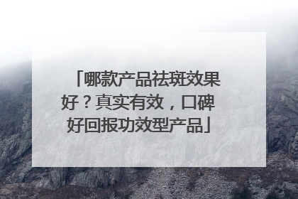 哪款产品祛斑效果好？真实有效，口碑好回报功效型产品