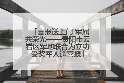 喜报送上门 军属共荣光——贵阳市云岩区军地联合为立功受奖军人送喜报