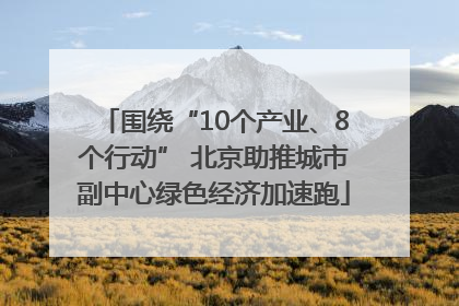 围绕“10个产业、8个行动” 北京助推城市副中心绿色经济加速跑