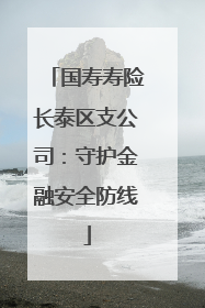 国寿寿险长泰区支公司：守护金融安全防线